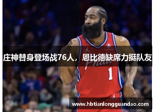 庄神替身登场战76人，恩比德缺席力挺队友